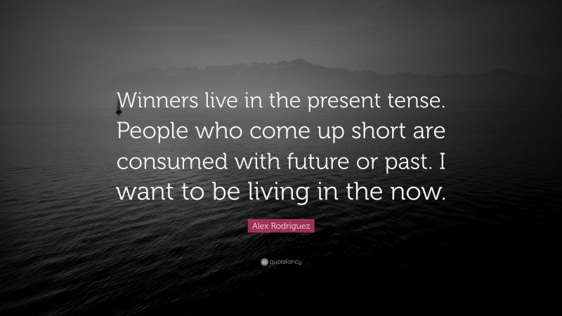 Alex Rodriguez Quote: “Winners live in the present tense. People who come up short are consumed with future or past. I want to be living in the now.”