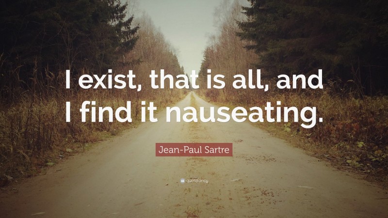 Jean-Paul Sartre Quote: “I exist, that is all, and I find it nauseating.”