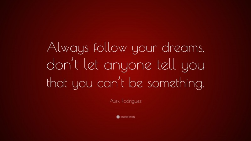 Alex Rodriguez Quote: “Always follow your dreams, don’t let anyone tell you that you can’t be something.”