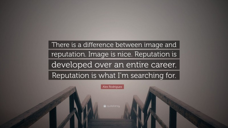 Alex Rodriguez Quote: “There is a difference between image and reputation. Image is nice. Reputation is developed over an entire career. Reputation is what I’m searching for.”