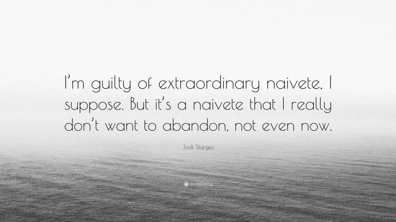 Jock Sturges Quote: “I’m guilty of extraordinary naivete, I suppose. But it’s a naivete that I really don’t want to abandon, not even now.”