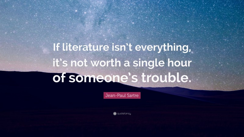 Jean-Paul Sartre Quote: “If literature isn’t everything, it’s not worth a single hour of someone’s trouble.”