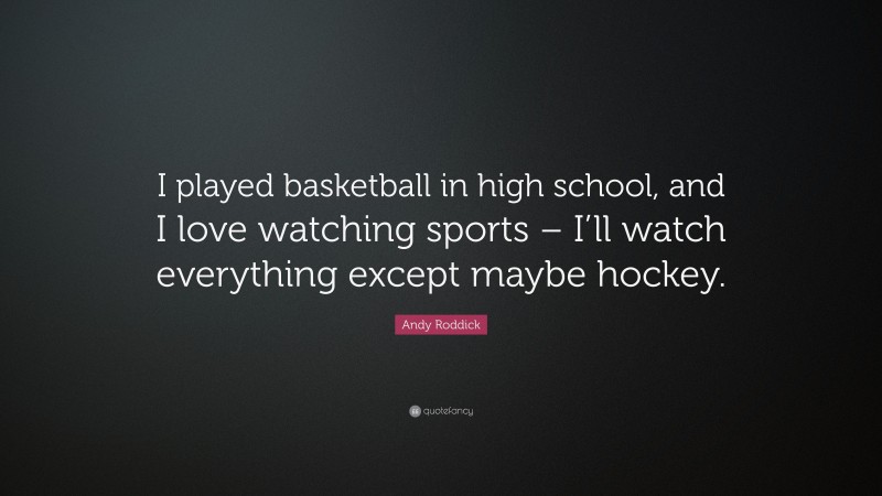 Andy Roddick Quote: “I played basketball in high school, and I love watching sports – I’ll watch everything except maybe hockey.”