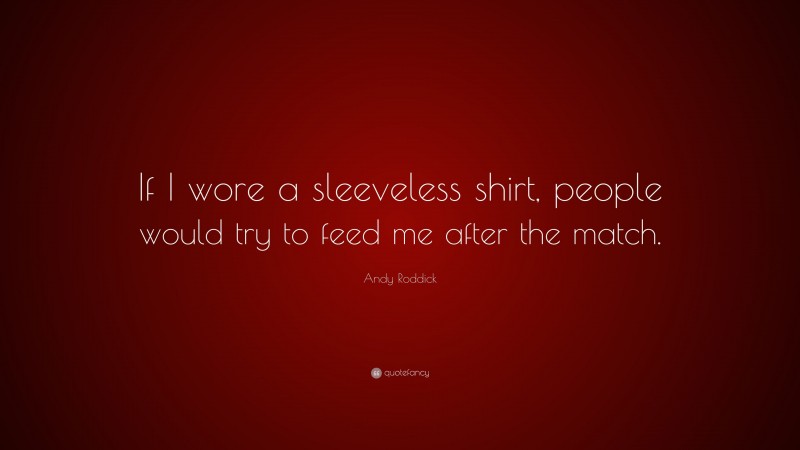 Andy Roddick Quote: “If I wore a sleeveless shirt, people would try to feed me after the match.”