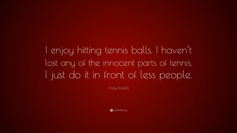 Andy Roddick Quote: “I enjoy hitting tennis balls. I haven’t lost any of the innocent parts of tennis. I just do it in front of less people.”