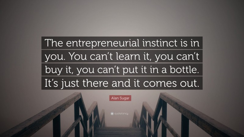 Alan Sugar Quote: “The entrepreneurial instinct is in you. You can’t learn it, you can’t buy it, you can’t put it in a bottle. It’s just there and it comes out.”