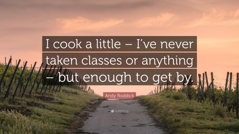Andy Roddick Quote: “I cook a little – I’ve never taken classes or anything – but enough to get by.”