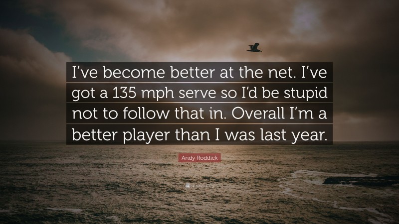Andy Roddick Quote: “I’ve become better at the net. I’ve got a 135 mph serve so I’d be stupid not to follow that in. Overall I’m a better player than I was last year.”