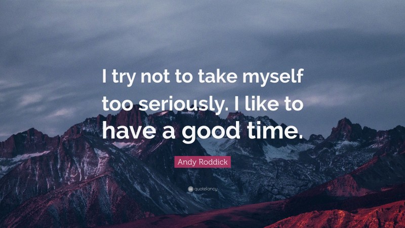 Andy Roddick Quote: “I try not to take myself too seriously. I like to have a good time.”