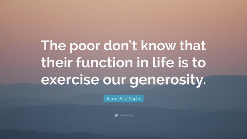 Jean-Paul Sartre Quote: “The poor don’t know that their function in life is to exercise our generosity.”