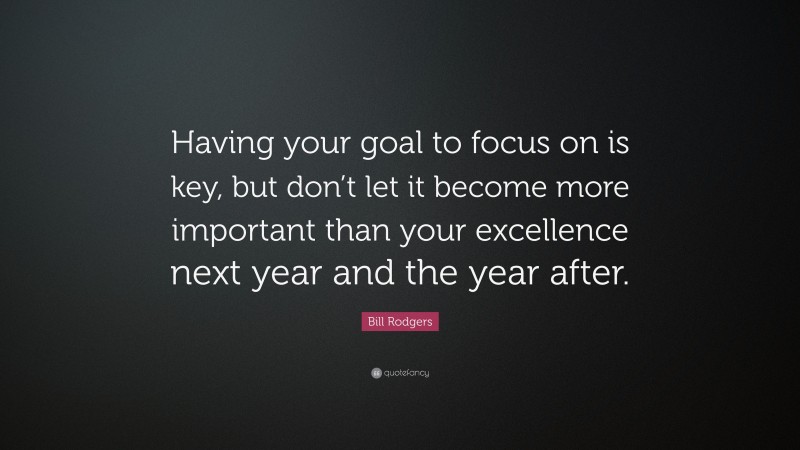 Bill Rodgers Quote: “Having your goal to focus on is key, but don’t let it become more important than your excellence next year and the year after.”