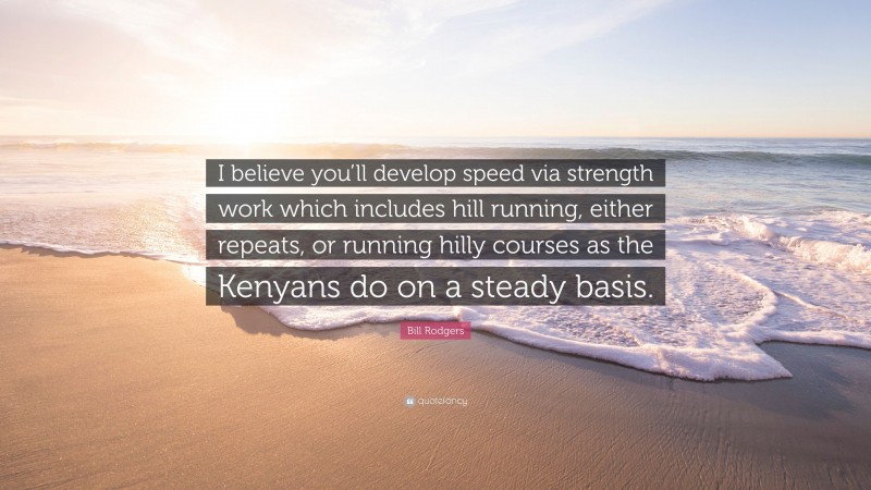 Bill Rodgers Quote: “I believe you’ll develop speed via strength work which includes hill running, either repeats, or running hilly courses as the Kenyans do on a steady basis.”