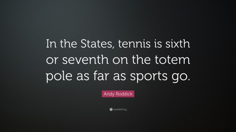 Andy Roddick Quote: “In the States, tennis is sixth or seventh on the totem pole as far as sports go.”