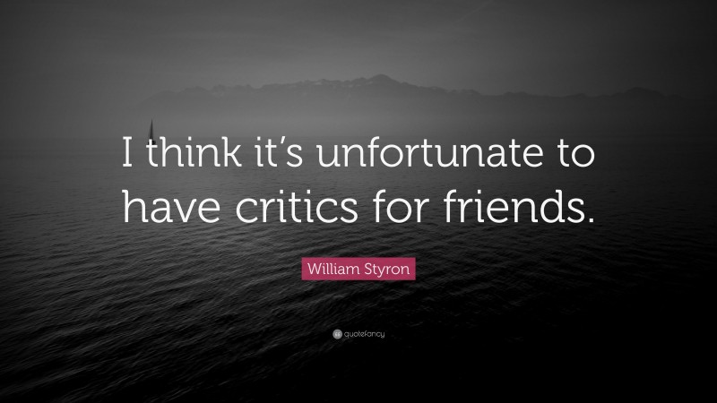 William Styron Quote: “I think it’s unfortunate to have critics for friends.”