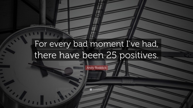 Andy Roddick Quote: “For every bad moment I’ve had, there have been 25 positives.”