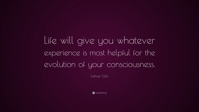 Eckhart Tolle Quote: “Life will give you whatever experience is most helpful for the evolution of your consciousness.”