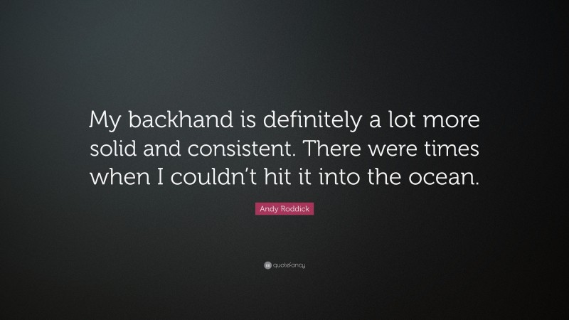 Andy Roddick Quote: “My backhand is definitely a lot more solid and consistent. There were times when I couldn’t hit it into the ocean.”