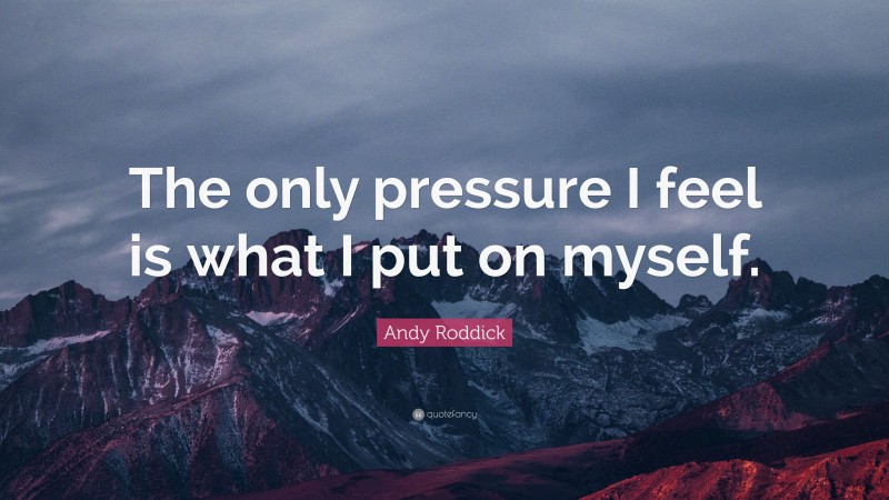 Andy Roddick Quote: “The only pressure I feel is what I put on myself.”