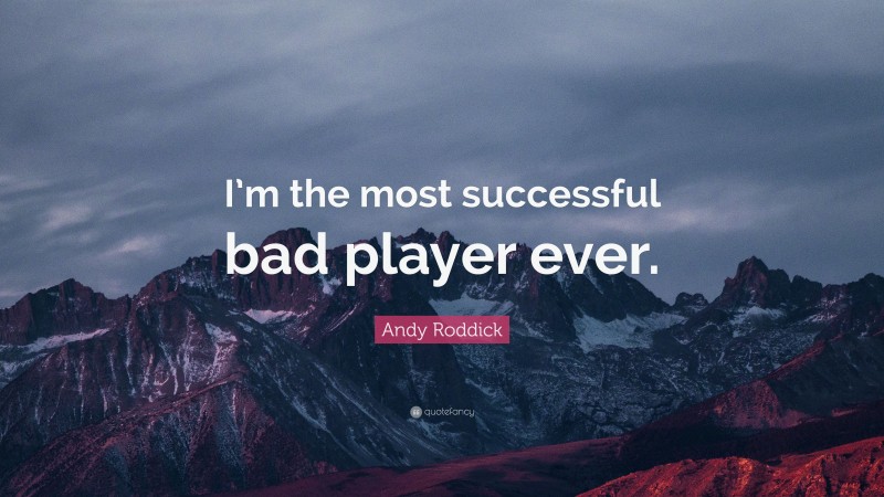 Andy Roddick Quote: “I’m the most successful bad player ever.”