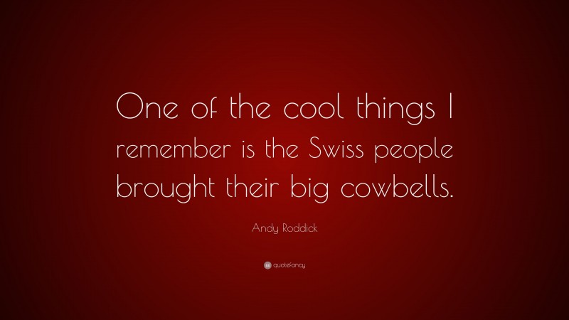 Andy Roddick Quote: “One of the cool things I remember is the Swiss people brought their big cowbells.”