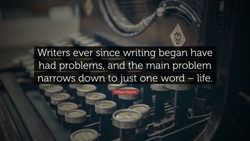 William Styron Quote: “Writers ever since writing began have had problems, and the main problem narrows down to just one word – life.”