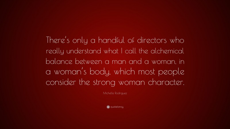 Michelle Rodriguez Quote: “There’s only a handful of directors who really understand what I call the alchemical balance between a man and a woman, in a woman’s body, which most people consider the strong woman character.”