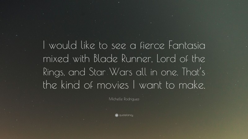 Michelle Rodriguez Quote: “I would like to see a fierce Fantasia mixed with Blade Runner, Lord of the Rings, and Star Wars all in one. That’s the kind of movies I want to make.”