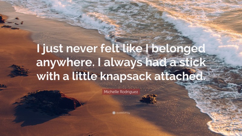 Michelle Rodriguez Quote: “I just never felt like I belonged anywhere. I always had a stick with a little knapsack attached.”
