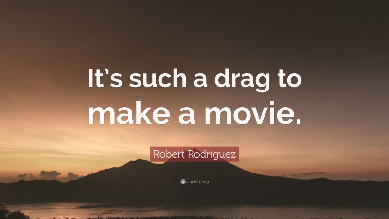 Robert Rodríguez Quote: “It’s such a drag to make a movie.”