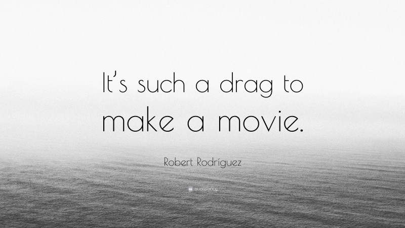 Robert Rodríguez Quote: “It’s such a drag to make a movie.”
