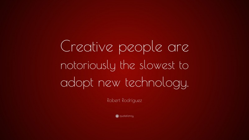 Robert Rodríguez Quote: “Creative people are notoriously the slowest to adopt new technology.”