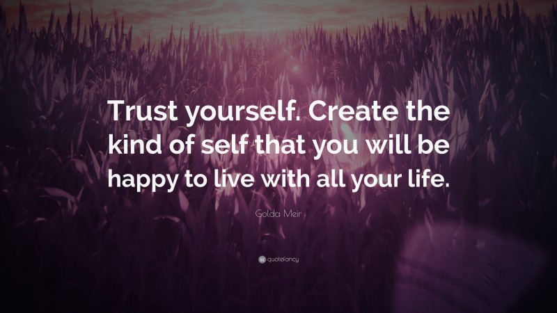 Golda Meir Quote: “Trust yourself. Create the kind of self that you will be happy to live with all your life.”