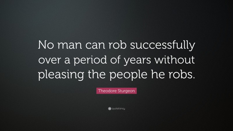 Theodore Sturgeon Quote: “No man can rob successfully over a period of years without pleasing the people he robs.”