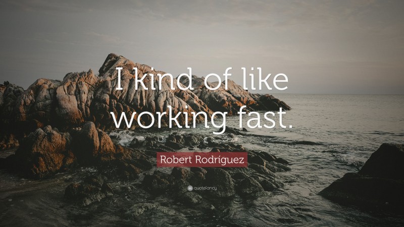 Robert Rodríguez Quote: “I kind of like working fast.”