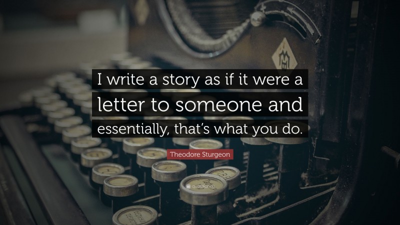 Theodore Sturgeon Quote: “I write a story as if it were a letter to someone and essentially, that’s what you do.”