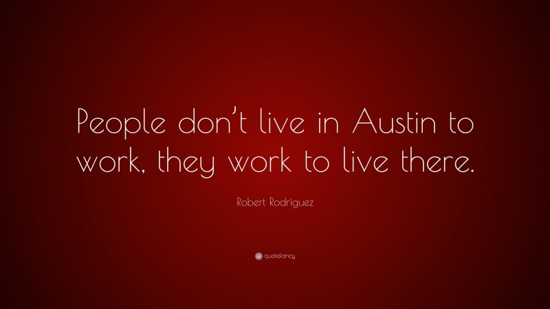 Robert Rodríguez Quote: “People don’t live in Austin to work, they work to live there.”