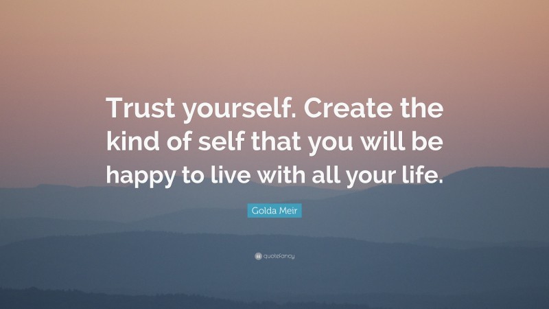 Golda Meir Quote: “Trust yourself. Create the kind of self that you will be happy to live with all your life.”