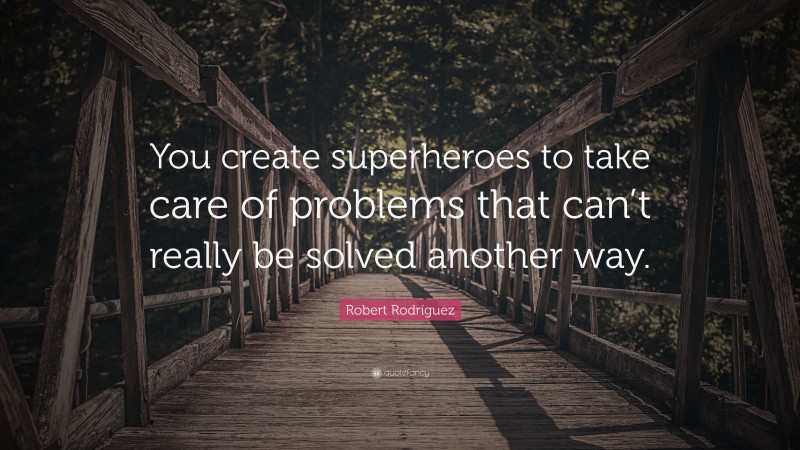 Robert Rodríguez Quote: “You create superheroes to take care of problems that can’t really be solved another way.”