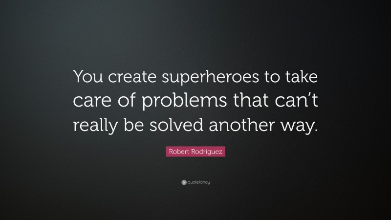 Robert Rodríguez Quote: “You create superheroes to take care of problems that can’t really be solved another way.”