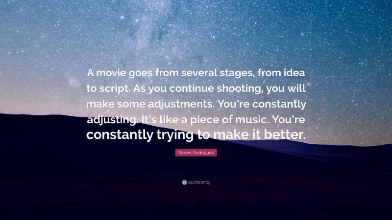 Robert Rodríguez Quote: “A movie goes from several stages, from idea to script. As you continue shooting, you will make some adjustments. You’re constantly adjusting. It’s like a piece of music. You’re constantly trying to make it better.”