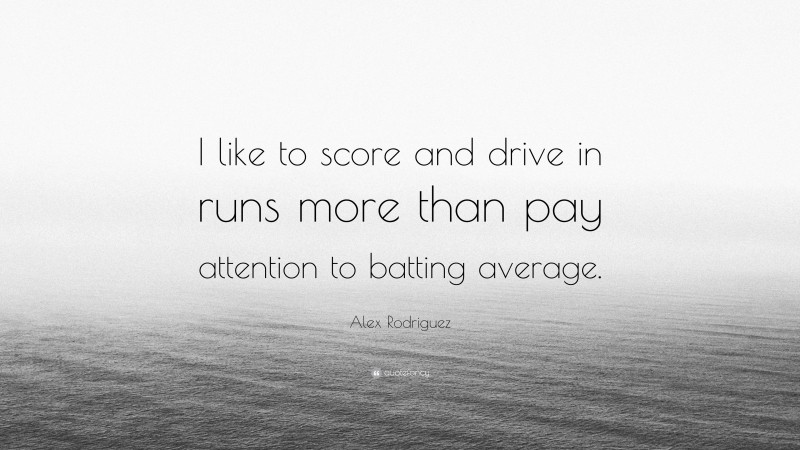 Alex Rodriguez Quote: “I like to score and drive in runs more than pay attention to batting average.”