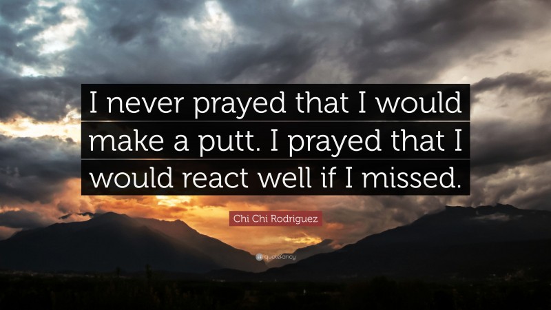 Chi Chi Rodriguez Quote: “I never prayed that I would make a putt. I prayed that I would react well if I missed.”