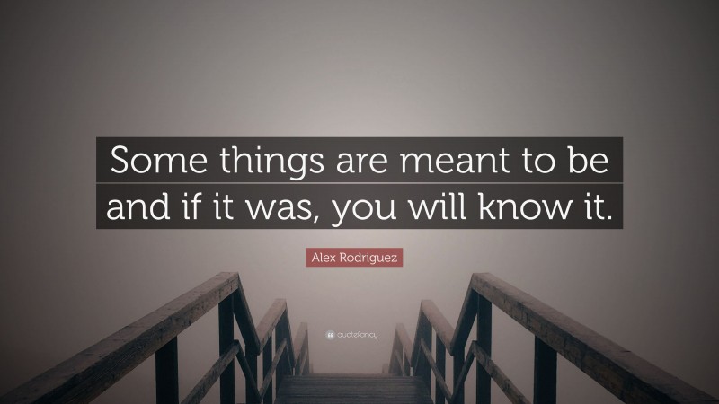 Alex Rodriguez Quote: “Some things are meant to be and if it was, you will know it.”