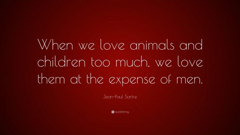 Jean-Paul Sartre Quote: “When we love animals and children too much, we love them at the expense of men.”