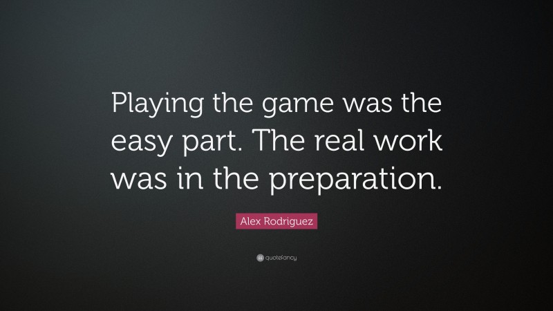 Alex Rodriguez Quote: “Playing the game was the easy part. The real work was in the preparation.”