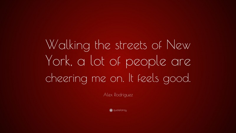 Alex Rodriguez Quote: “Walking the streets of New York, a lot of people are cheering me on. It feels good.”
