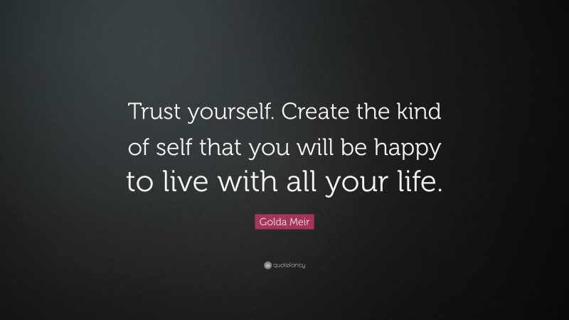 Golda Meir Quote: “Trust yourself. Create the kind of self that you will be happy to live with all your life.”