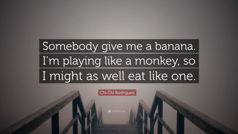 Chi Chi Rodriguez Quote: “Somebody give me a banana. I’m playing like a monkey, so I might as well eat like one.”