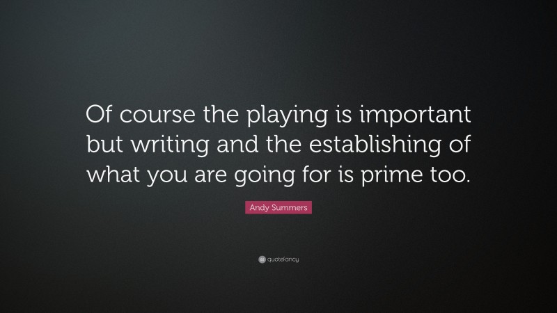 Andy Summers Quote: “Of course the playing is important but writing and the establishing of what you are going for is prime too.”