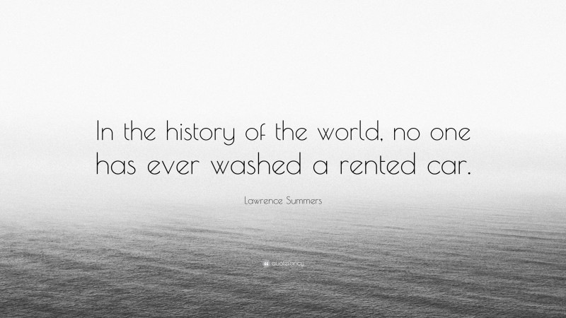 Lawrence Summers Quote: “In the history of the world, no one has ever washed a rented car.”